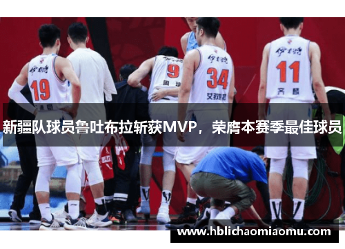新疆队球员鲁吐布拉斩获MVP，荣膺本赛季最佳球员